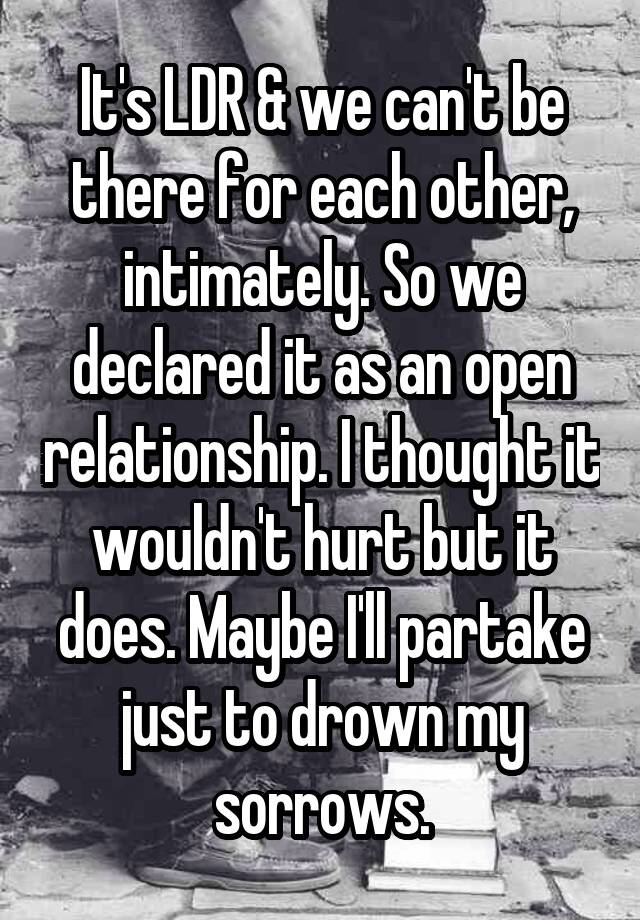 It's LDR & we can't be there for each other, intimately. So we declared it as an open relationship. I thought it wouldn't hurt but it does. Maybe I'll partake just to drown my sorrows.