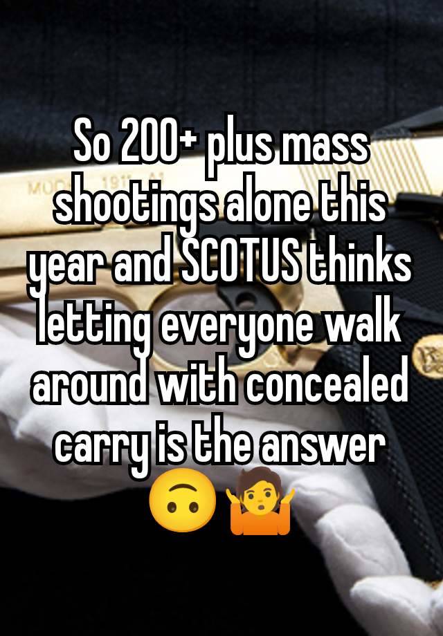 So 200+ plus mass shootings alone this year and SCOTUS thinks letting everyone walk around with concealed carry is the answer 🙃🤷