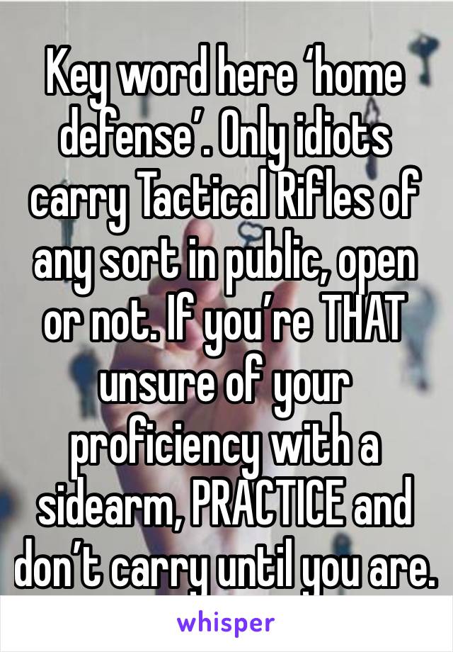 Key word here ‘home defense’. Only idiots carry Tactical Rifles of any sort in public, open or not. If you’re THAT unsure of your proficiency with a sidearm, PRACTICE and don’t carry until you are.