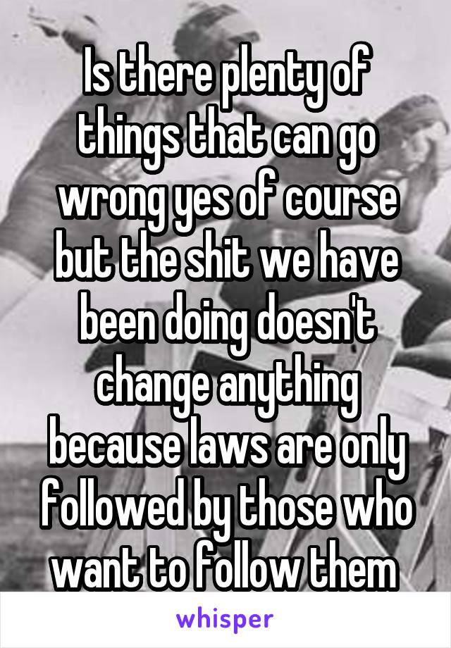 Is there plenty of things that can go wrong yes of course but the shit we have been doing doesn't change anything because laws are only followed by those who want to follow them 