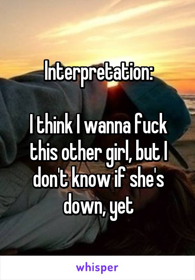Interpretation:

I think I wanna fuck this other girl, but I don't know if she's down, yet