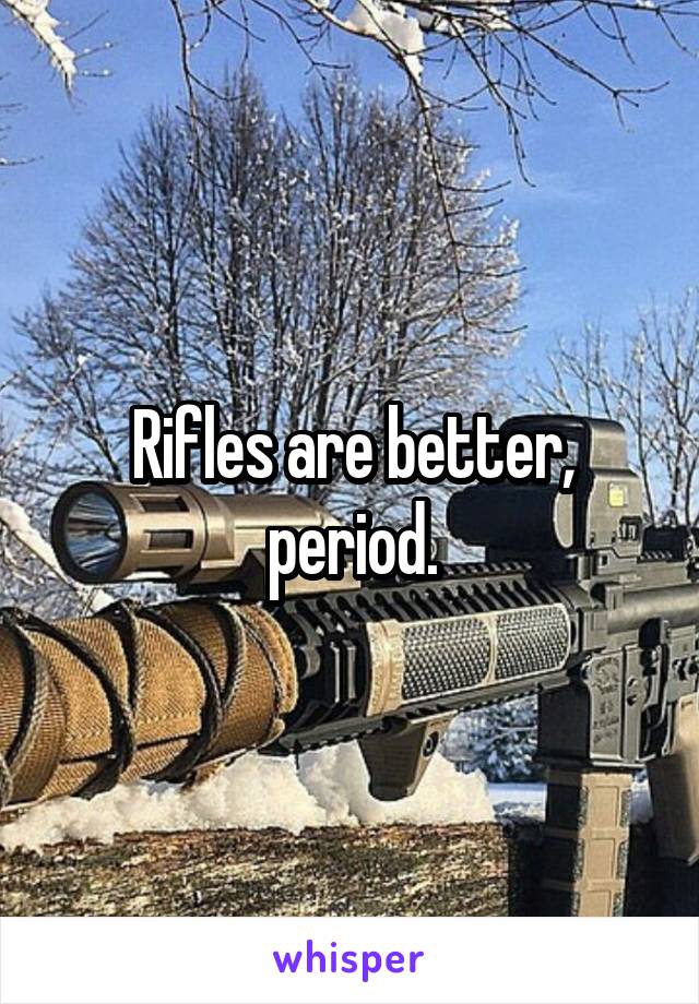 Rifles are better, period.