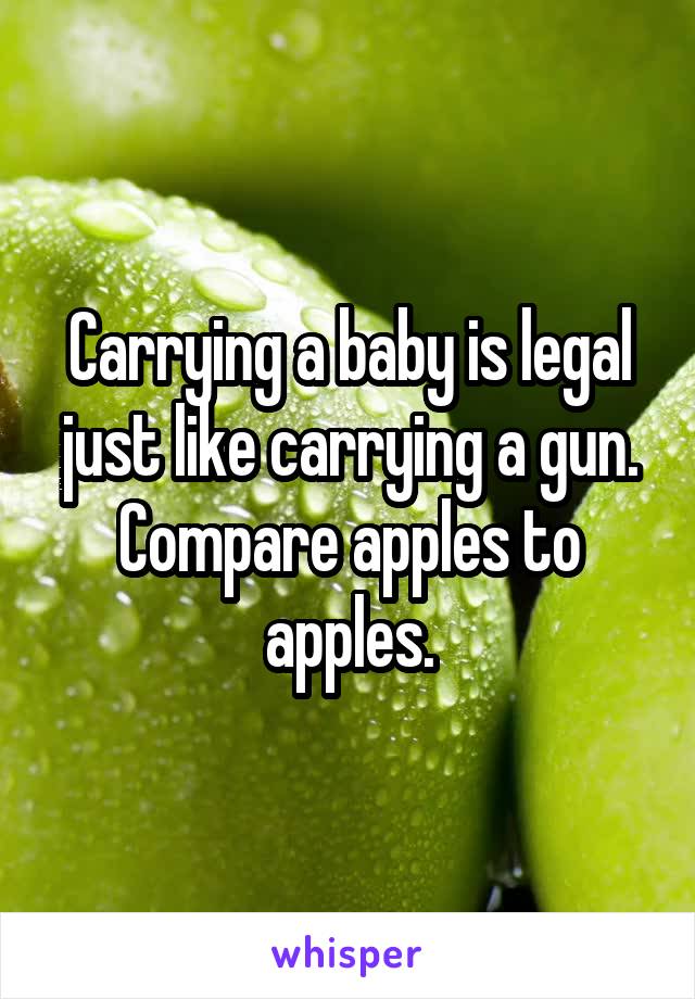 Carrying a baby is legal just like carrying a gun. Compare apples to apples.