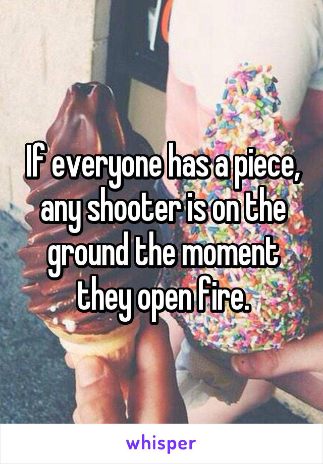 If everyone has a piece, any shooter is on the ground the moment they open fire.
