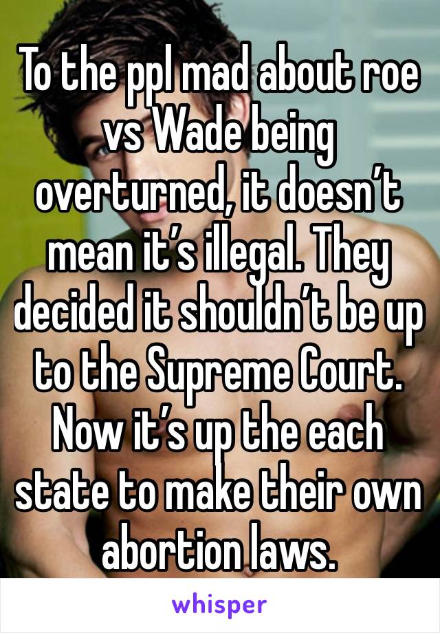 To the ppl mad about roe vs Wade being overturned, it doesn’t mean it’s illegal. They decided it shouldn’t be up to the Supreme Court. Now it’s up the each state to make their own abortion laws.