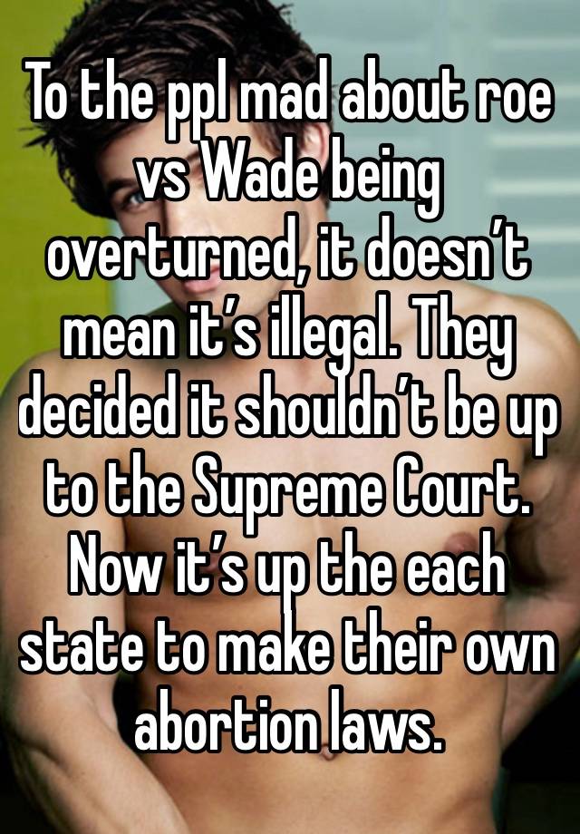 To the ppl mad about roe vs Wade being overturned, it doesn’t mean it’s illegal. They decided it shouldn’t be up to the Supreme Court. Now it’s up the each state to make their own abortion laws.