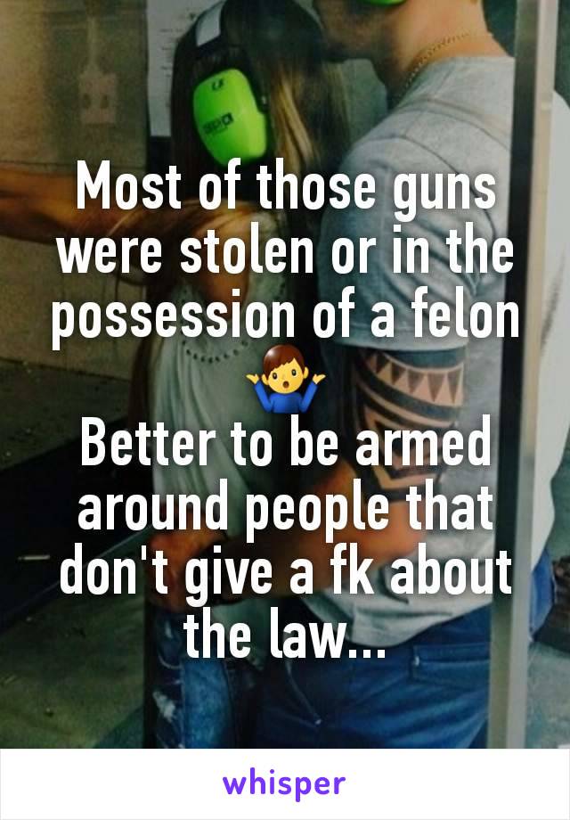 Most of those guns were stolen or in the possession of a felon 🤷‍♂️
Better to be armed around people that don't give a fk about the law...