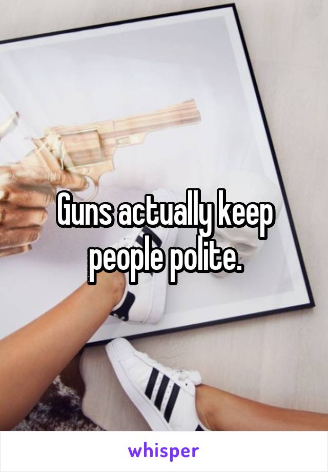 Guns actually keep people polite.