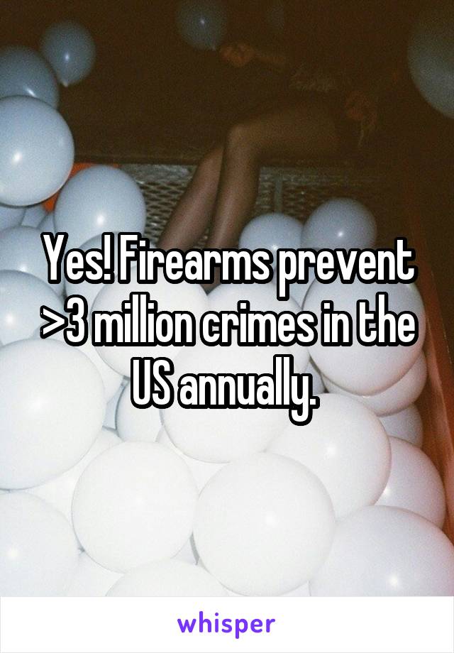 Yes! Firearms prevent >3 million crimes in the US annually. 