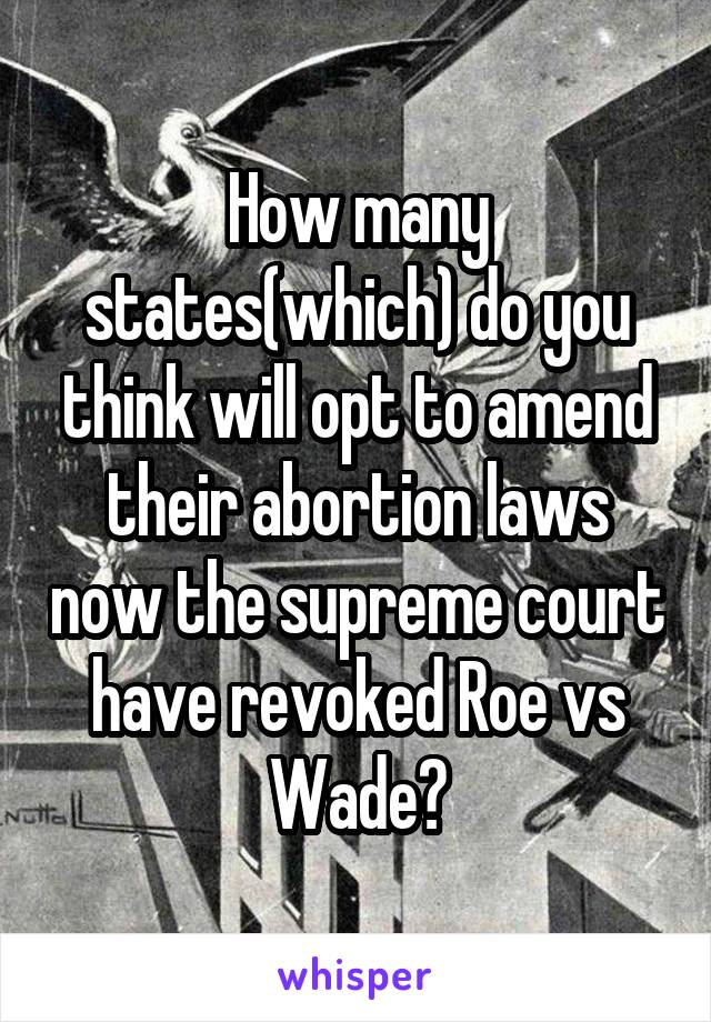 How many states(which) do you think will opt to amend their abortion laws now the supreme court have revoked Roe vs Wade?