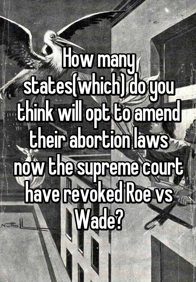 How many states(which) do you think will opt to amend their abortion laws now the supreme court have revoked Roe vs Wade?