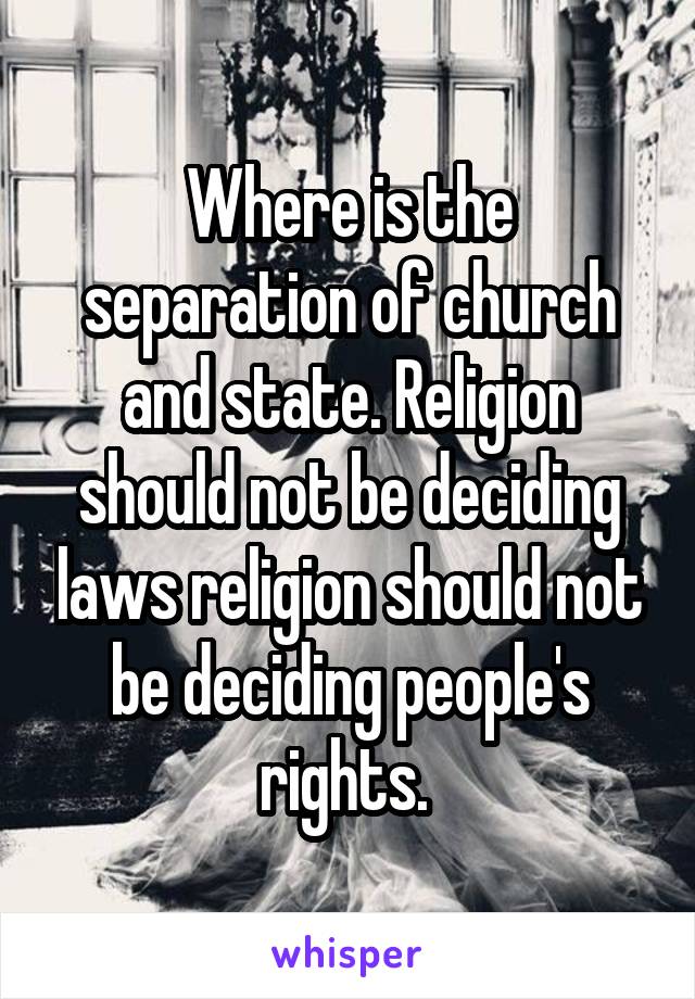 Where is the separation of church and state. Religion should not be deciding laws religion should not be deciding people's rights. 