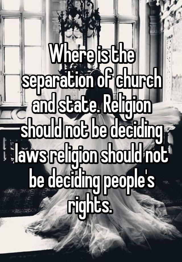 Where is the separation of church and state. Religion should not be deciding laws religion should not be deciding people's rights. 