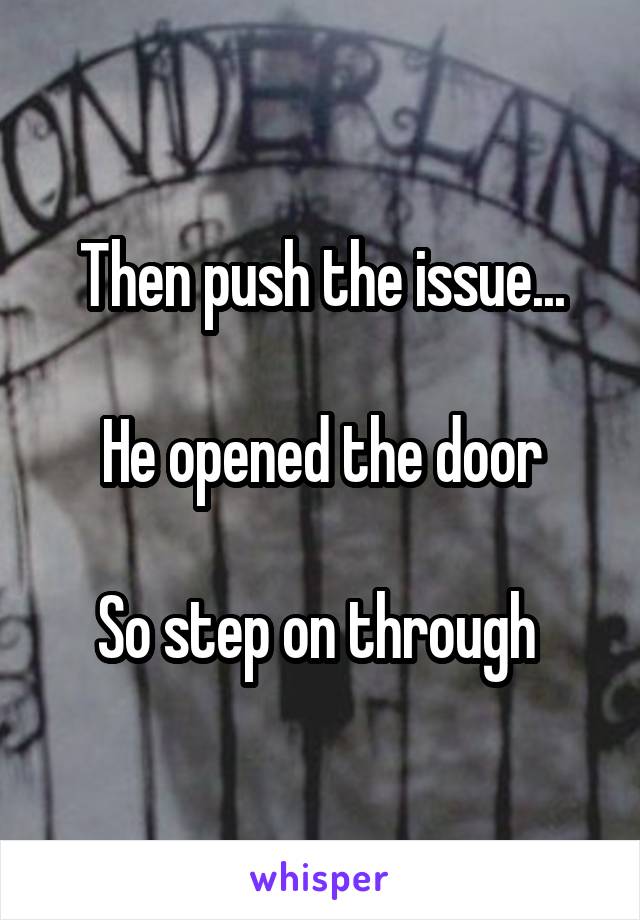 Then push the issue...

He opened the door

So step on through 