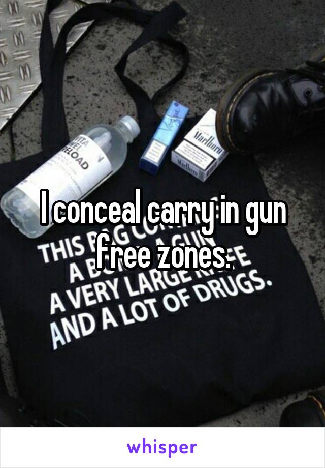 I conceal carry in gun free zones.