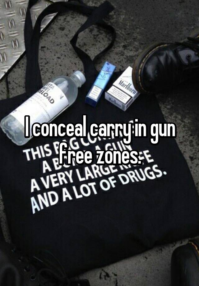 I conceal carry in gun free zones.