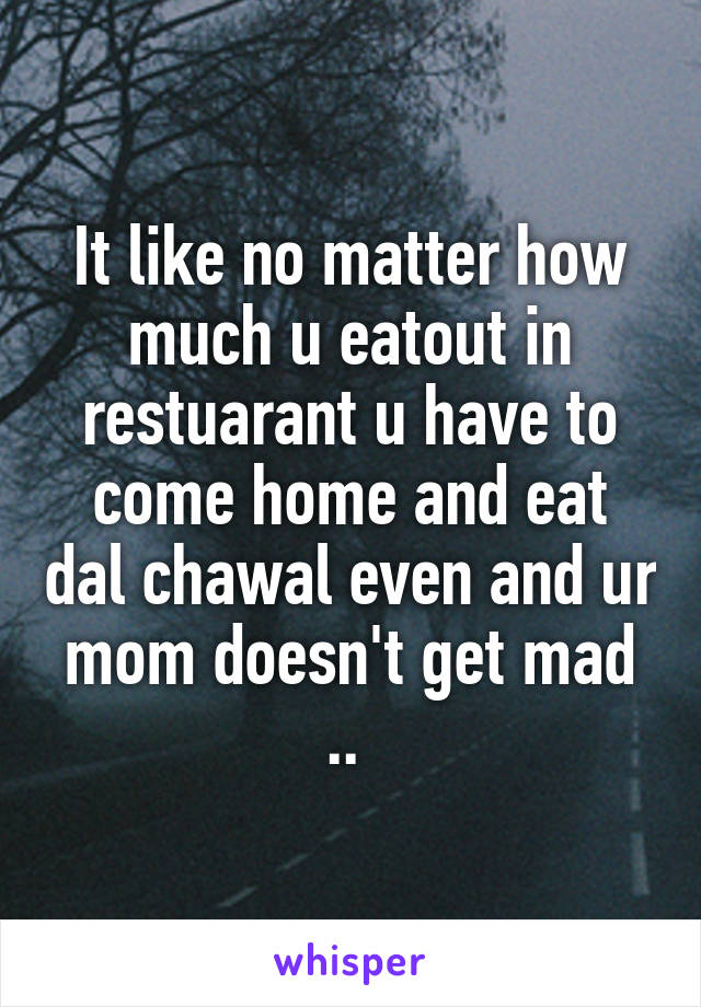 It like no matter how much u eatout in restuarant u have to come home and eat dal chawal even and ur mom doesn't get mad .. 