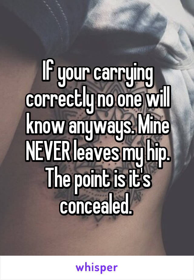 If your carrying correctly no one will know anyways. Mine NEVER leaves my hip. The point is it's concealed. 