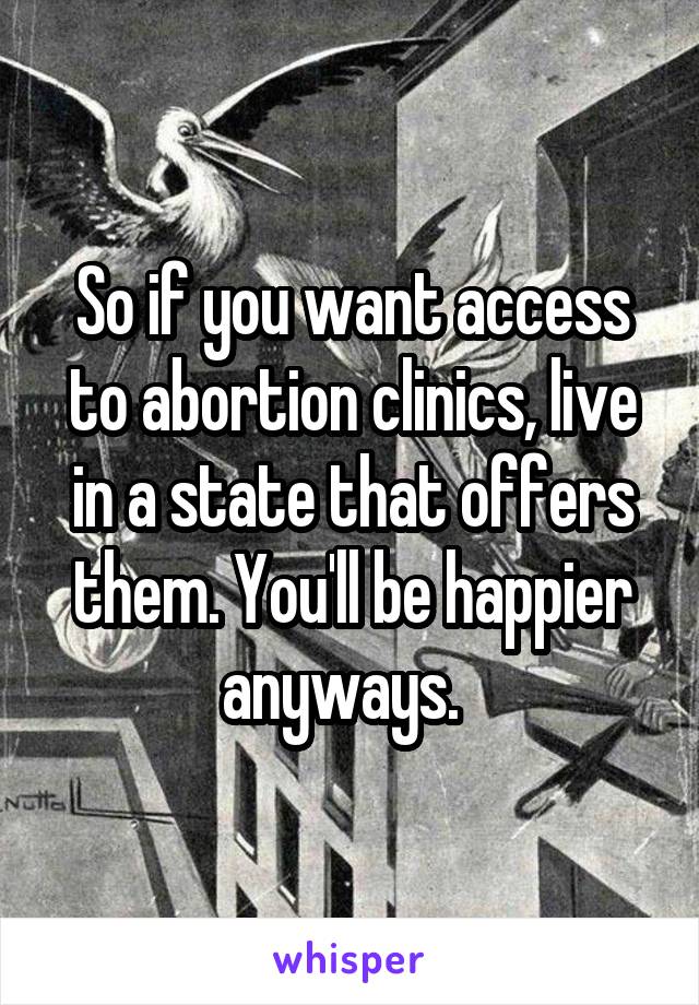 So if you want access to abortion clinics, live in a state that offers them. You'll be happier anyways.  