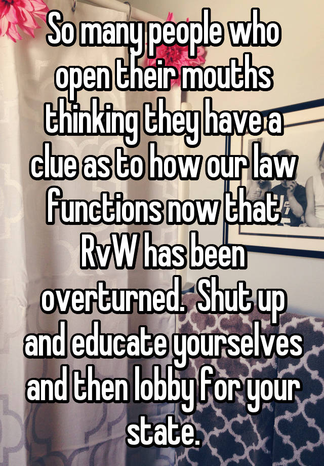 So many people who open their mouths thinking they have a clue as to how our law functions now that RvW has been overturned.  Shut up and educate yourselves and then lobby for your state.