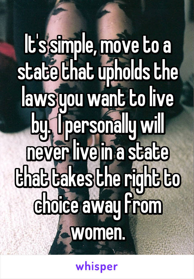 It's simple, move to a state that upholds the laws you want to live by.  I personally will never live in a state that takes the right to choice away from women.