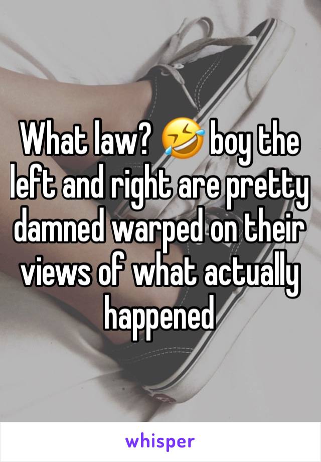 What law? 🤣 boy the left and right are pretty damned warped on their views of what actually happened 