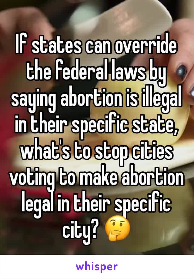 If states can override the federal laws by saying abortion is illegal in their specific state, what's to stop cities voting to make abortion legal in their specific city? 🤔