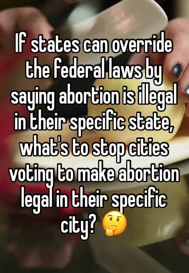 If states can override the federal laws by saying abortion is illegal in their specific state, what's to stop cities voting to make abortion legal in their specific city? 🤔