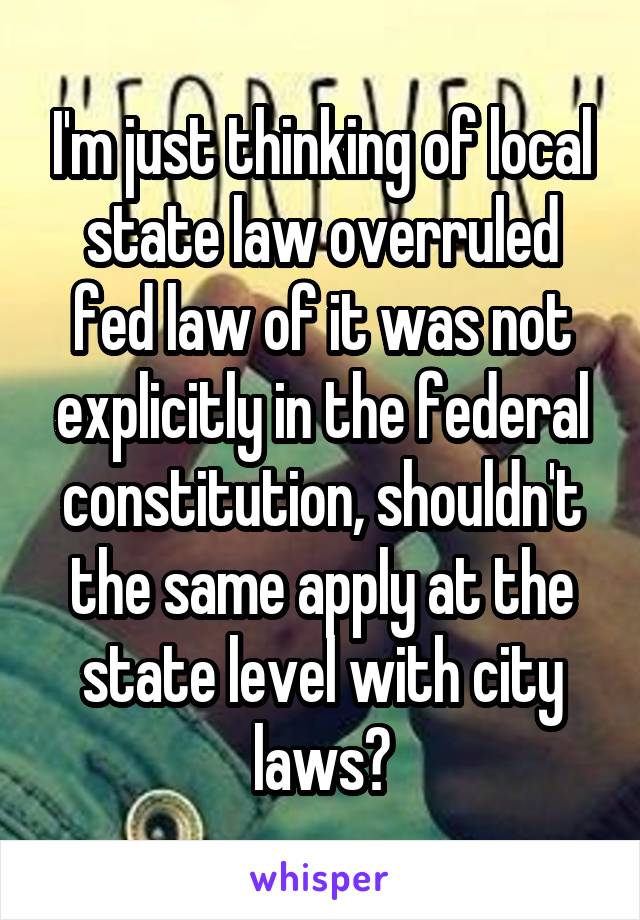 I'm just thinking of local state law overruled fed law of it was not explicitly in the federal constitution, shouldn't the same apply at the state level with city laws?