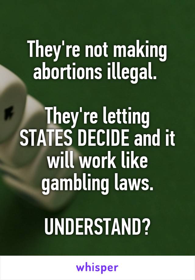 They're not making abortions illegal. 

They're letting STATES DECIDE and it will work like gambling laws.

UNDERSTAND?