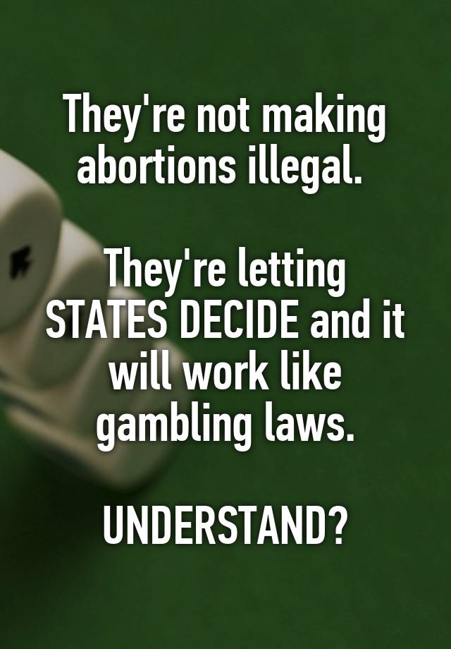 They're not making abortions illegal. 

They're letting STATES DECIDE and it will work like gambling laws.

UNDERSTAND?