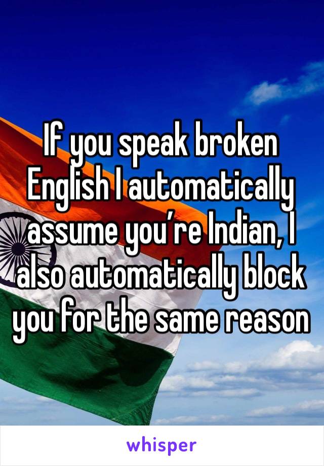 If you speak broken English I automatically assume you’re Indian, I also automatically block you for the same reason