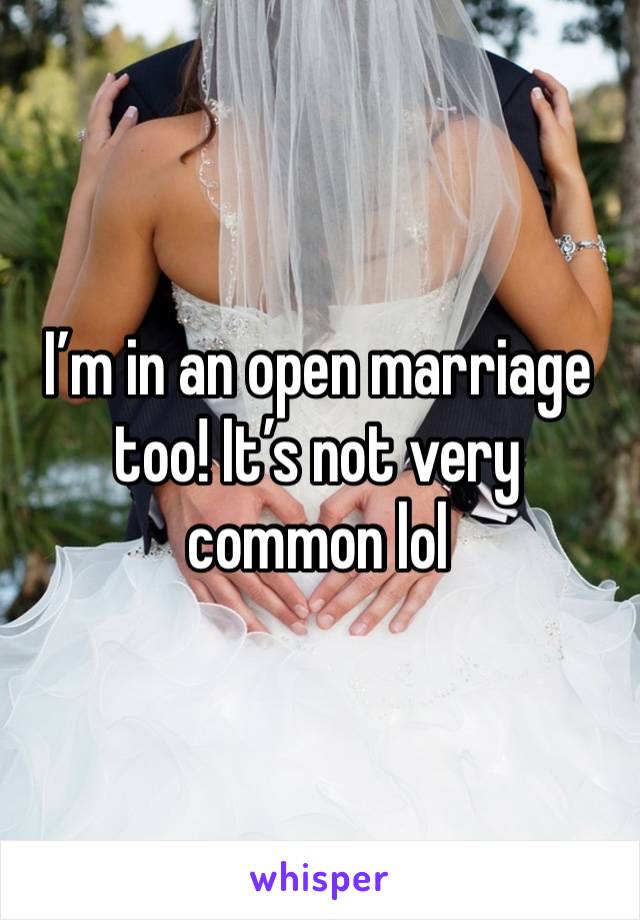 I’m in an open marriage too! It’s not very common lol 