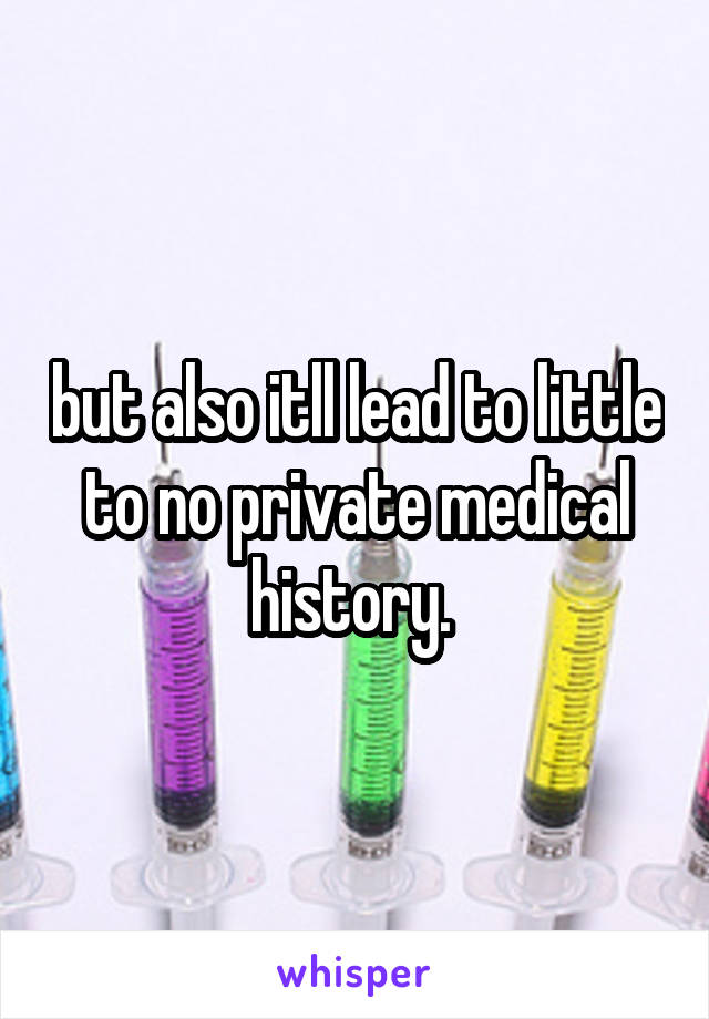 but also itll lead to little to no private medical history. 