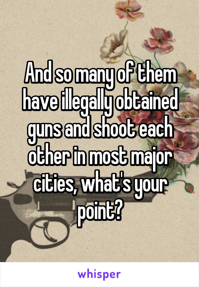 And so many of them have illegally obtained guns and shoot each other in most major cities, what's your point?