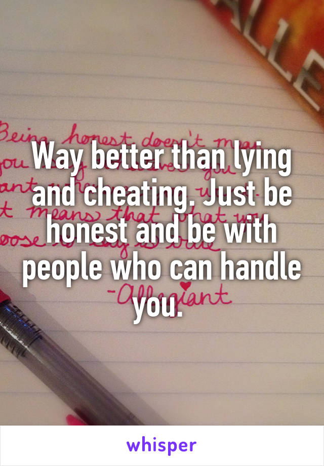 Way better than lying and cheating. Just be honest and be with people who can handle you. 