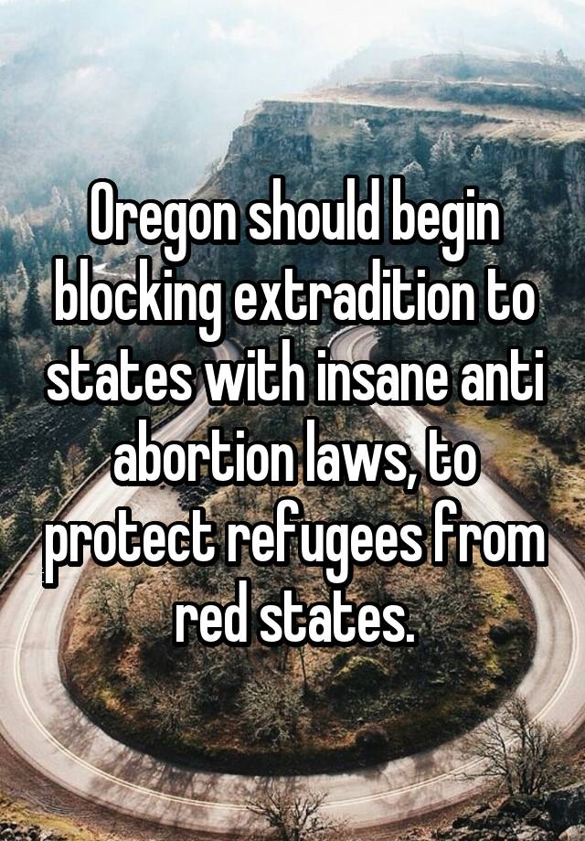 Oregon should begin blocking extradition to states with insane anti abortion laws, to protect refugees from red states.