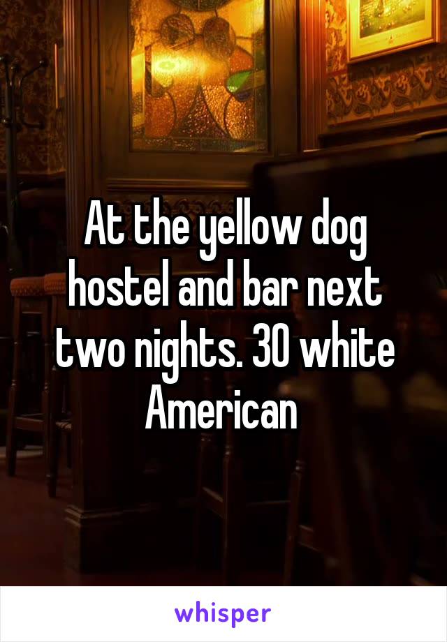 At the yellow dog hostel and bar next two nights. 30 white American 