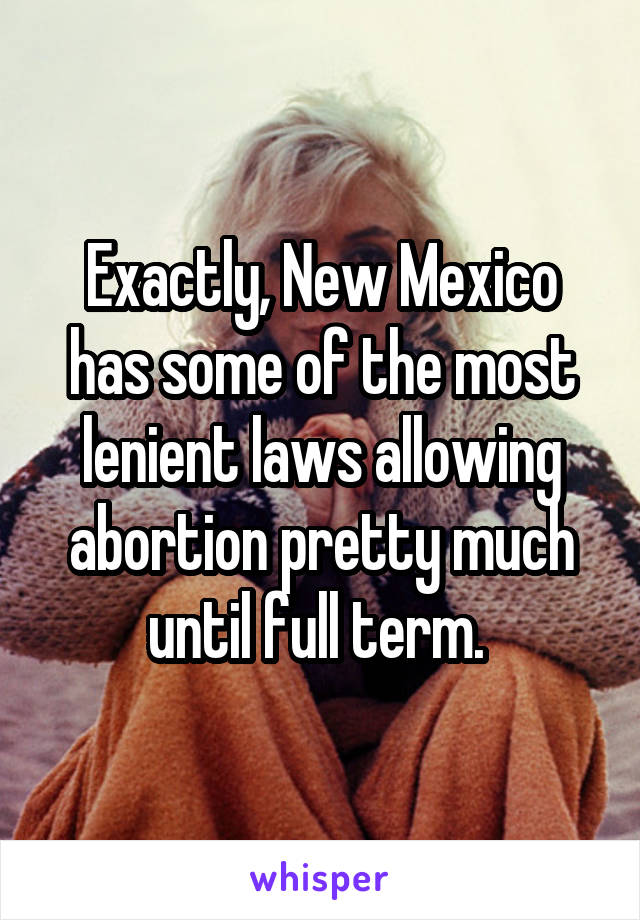 Exactly, New Mexico has some of the most lenient laws allowing abortion pretty much until full term. 