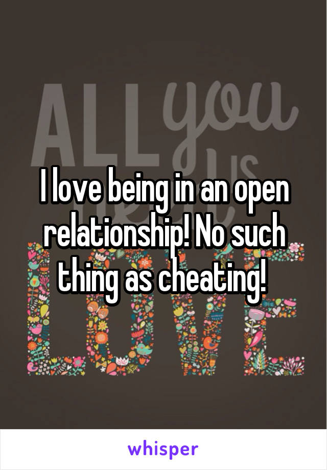 I love being in an open relationship! No such thing as cheating! 