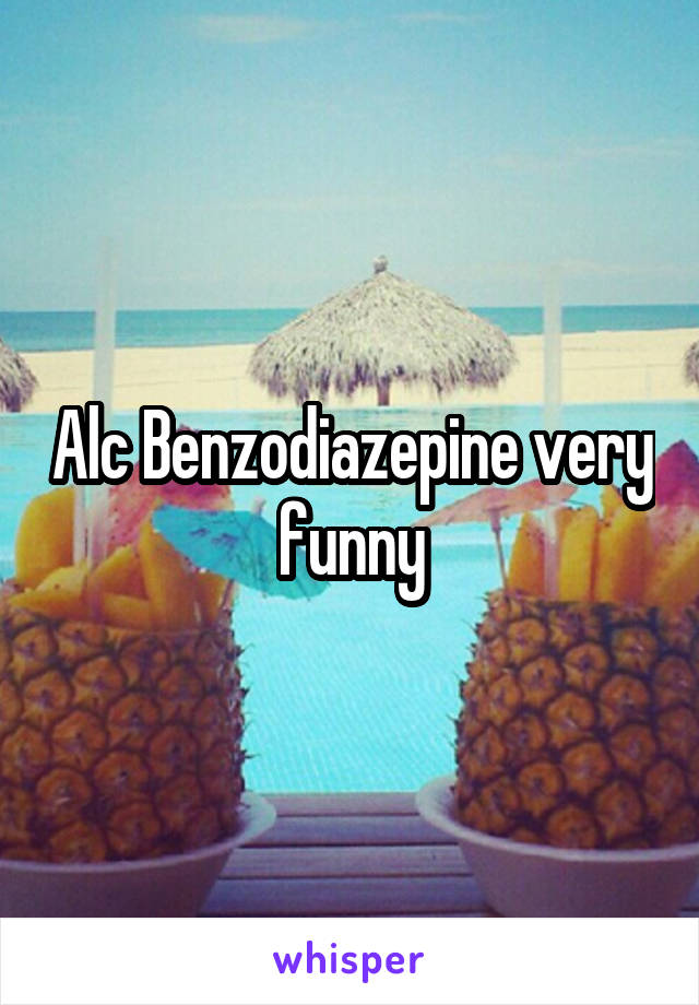 Alc Benzodiazepine very funny