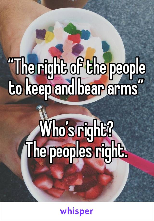 “The right of the people to keep and bear arms”

Who’s right? 
The peoples right.