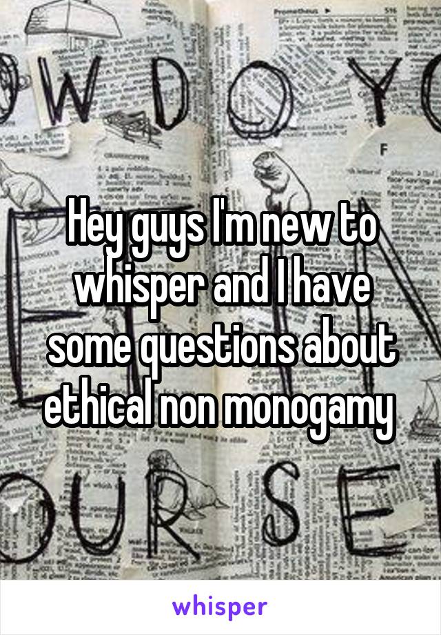 Hey guys I'm new to whisper and I have some questions about ethical non monogamy 