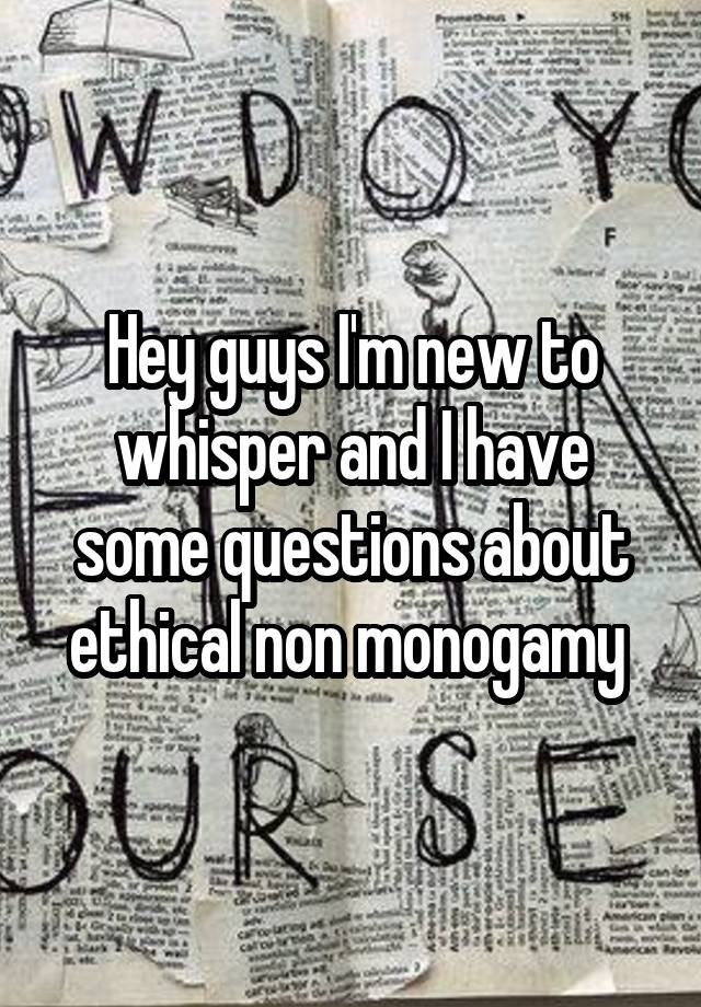 Hey guys I'm new to whisper and I have some questions about ethical non monogamy 