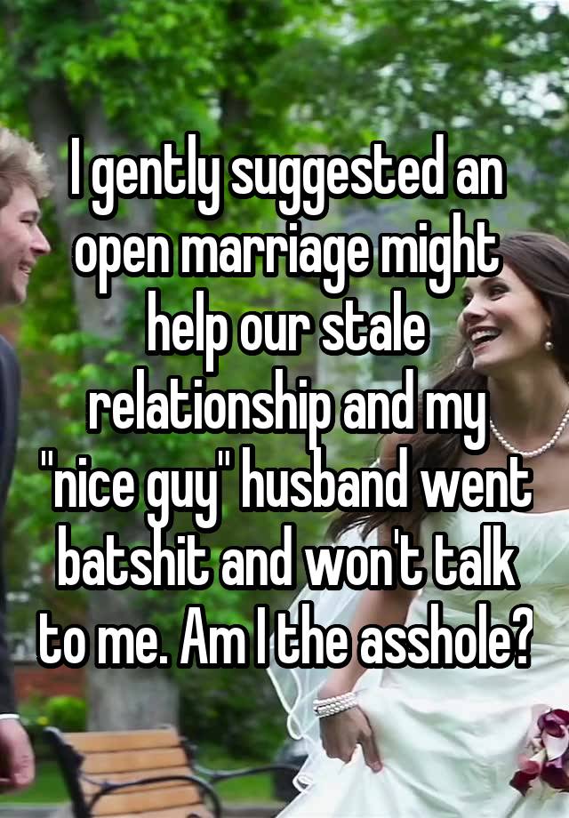 I gently suggested an open marriage might help our stale relationship and my "nice guy" husband went batshit and won't talk to me. Am I the asshole?