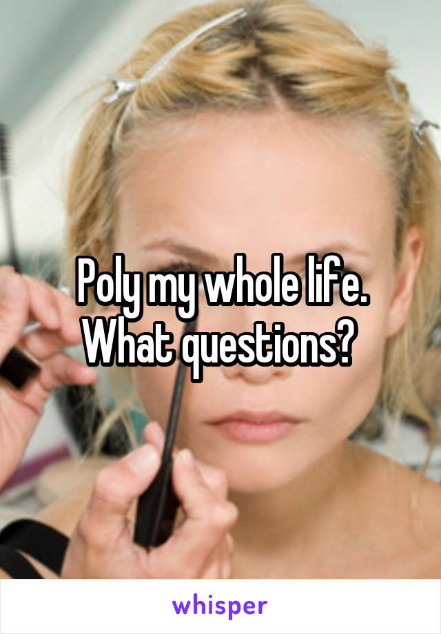 Poly my whole life. What questions? 