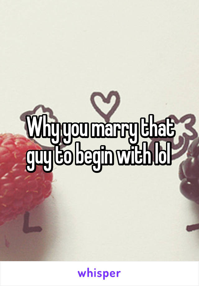 Why you marry that guy to begin with lol 