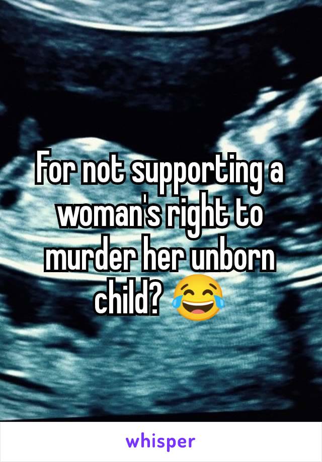 For not supporting a woman's right to murder her unborn child? 😂