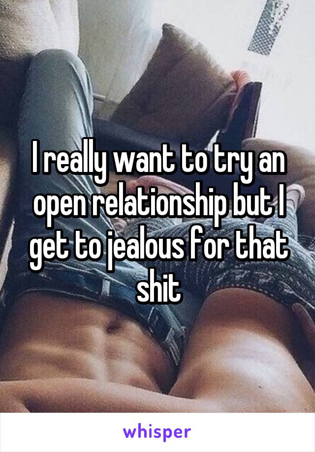I really want to try an open relationship but I get to jealous for that shit
