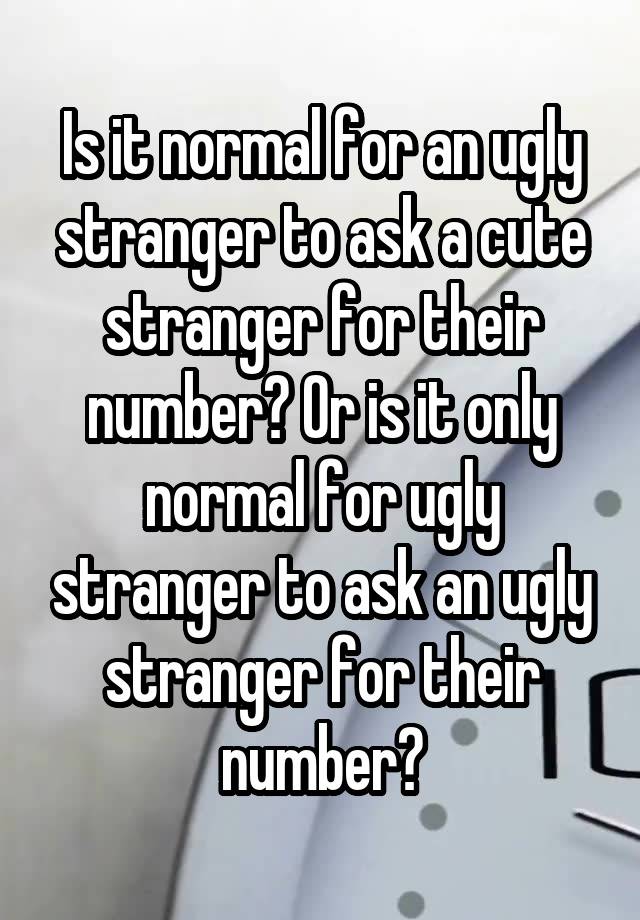 Is it normal for an ugly stranger to ask a cute stranger for their number? Or is it only normal for ugly stranger to ask an ugly stranger for their number?